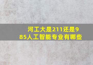 河工大是211还是985人工智能专业有哪些