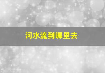 河水流到哪里去