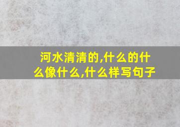 河水清清的,什么的什么像什么,什么样写句子