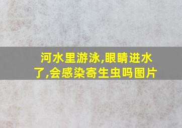 河水里游泳,眼睛进水了,会感染寄生虫吗图片