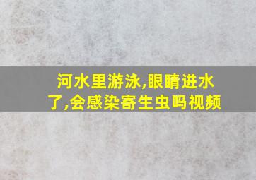 河水里游泳,眼睛进水了,会感染寄生虫吗视频