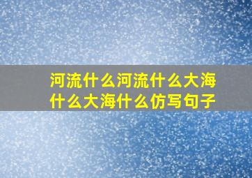 河流什么河流什么大海什么大海什么仿写句子