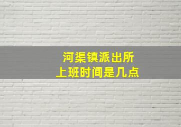 河渠镇派出所上班时间是几点