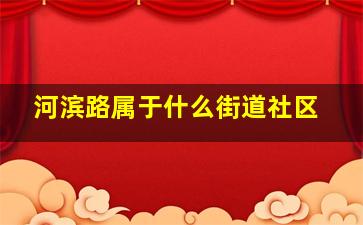 河滨路属于什么街道社区