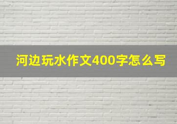 河边玩水作文400字怎么写