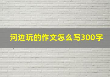 河边玩的作文怎么写300字