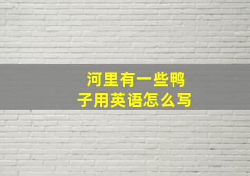 河里有一些鸭子用英语怎么写