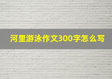 河里游泳作文300字怎么写