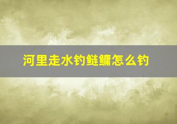 河里走水钓鲢鳙怎么钓