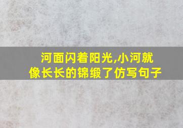 河面闪着阳光,小河就像长长的锦缎了仿写句子