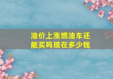 油价上涨燃油车还能买吗现在多少钱