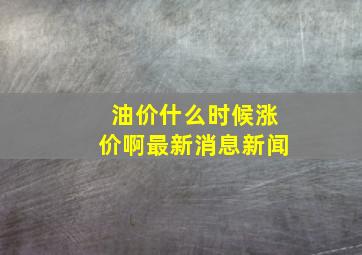 油价什么时候涨价啊最新消息新闻