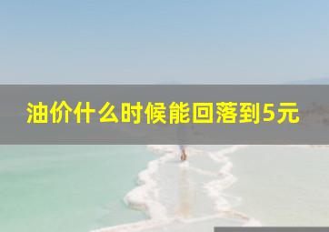 油价什么时候能回落到5元