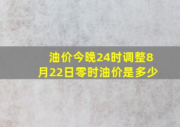 油价今晚24时调整8月22日零时油价是多少