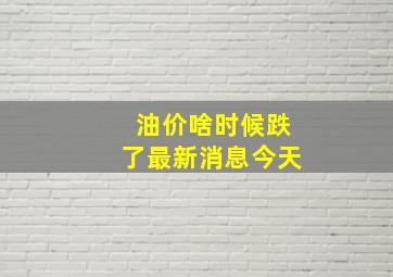 油价啥时候跌了最新消息今天