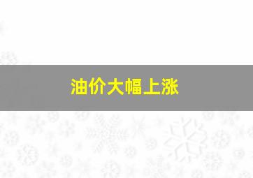 油价大幅上涨