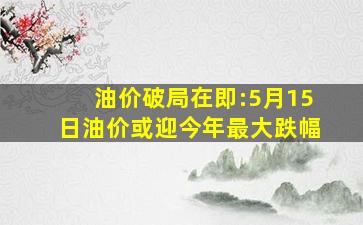 油价破局在即:5月15日油价或迎今年最大跌幅