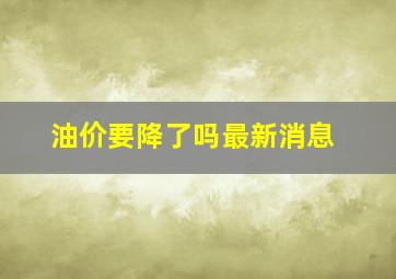 油价要降了吗最新消息