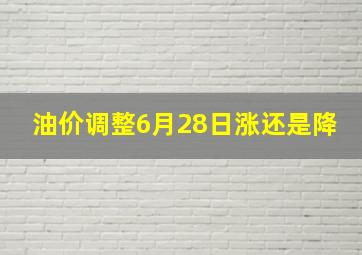 油价调整6月28日涨还是降