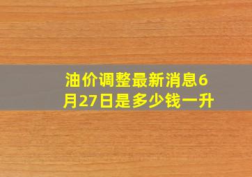 油价调整最新消息6月27日是多少钱一升