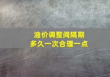 油价调整间隔期多久一次合理一点