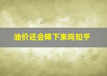 油价还会降下来吗知乎