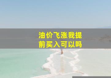 油价飞涨我提前买入可以吗