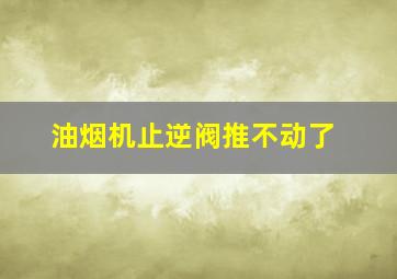 油烟机止逆阀推不动了