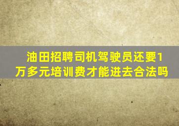 油田招聘司机驾驶员还要1万多元培训费才能进去合法吗