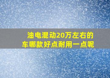 油电混动20万左右的车哪款好点耐用一点呢