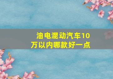 油电混动汽车10万以内哪款好一点