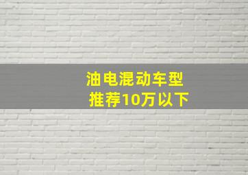 油电混动车型推荐10万以下