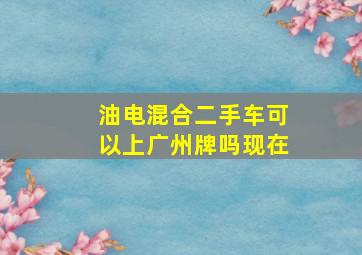 油电混合二手车可以上广州牌吗现在