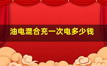 油电混合充一次电多少钱