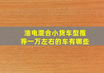 油电混合小货车型推荐一万左右的车有哪些