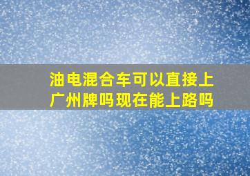 油电混合车可以直接上广州牌吗现在能上路吗