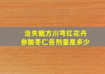 治失眠方川芎红花丹参酸枣仁各剂量是多少