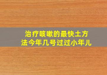 治疗咳嗽的最快土方法今年几号过过小年儿