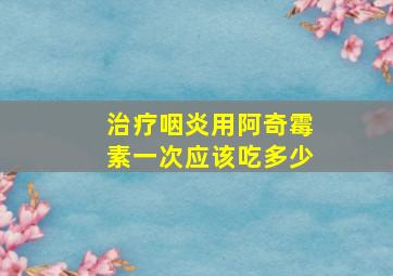 治疗咽炎用阿奇霉素一次应该吃多少