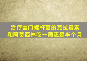 治疗幽门螺杆菌的克拉霉素和阿莫西林吃一周还是半个月