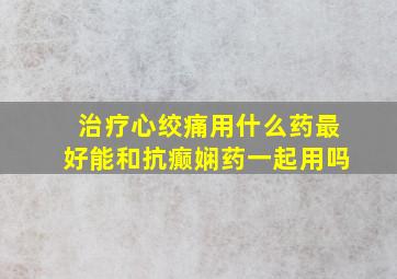 治疗心绞痛用什么药最好能和抗癫娴药一起用吗