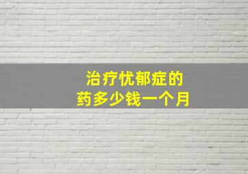 治疗忧郁症的药多少钱一个月