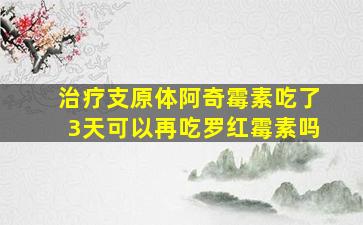 治疗支原体阿奇霉素吃了3天可以再吃罗红霉素吗