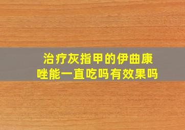 治疗灰指甲的伊曲康唑能一直吃吗有效果吗