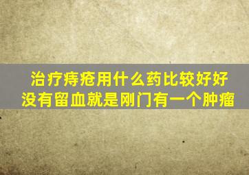 治疗痔疮用什么药比较好好没有留血就是刚门有一个肿瘤