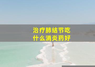 治疗肺结节吃什么消炎药好