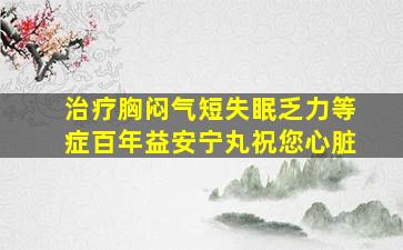 治疗胸闷气短失眠乏力等症百年益安宁丸祝您心脏