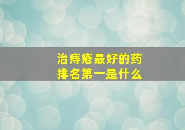 治痔疮最好的药排名第一是什么