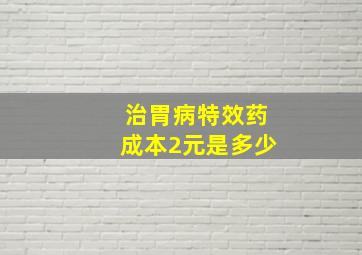 治胃病特效药成本2元是多少