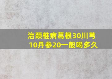 治颈椎病葛根30川芎10丹参20一般喝多久